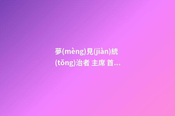 夢(mèng)見(jiàn)統(tǒng)治者 主席 首相　周公解夢(mèng)之夢(mèng)到統(tǒng)治者 主席 首相